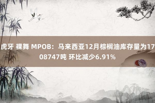 虎牙 裸舞 MPOB：马来西亚12月棕榈油库存量为1708747吨 环比减少6.91%