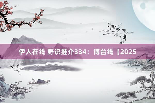 伊人在线 野识推介334：博台线【2025