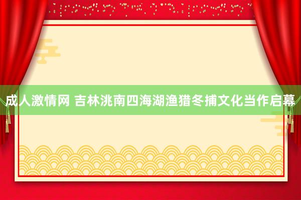 成人激情网 吉林洮南四海湖渔猎冬捕文化当作启幕