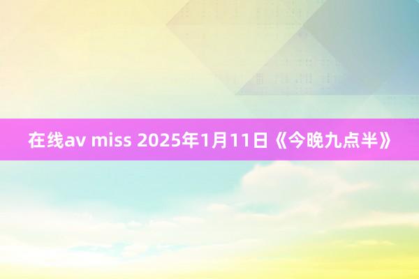 在线av miss 2025年1月11日《今晚九点半》