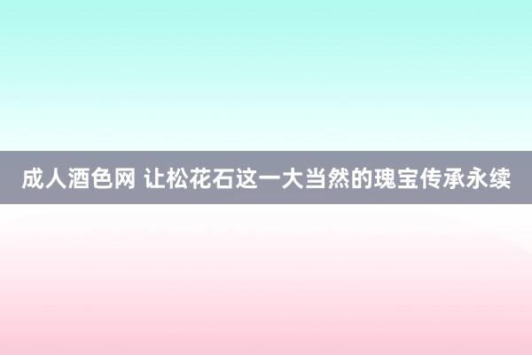 成人酒色网 让松花石这一大当然的瑰宝传承永续