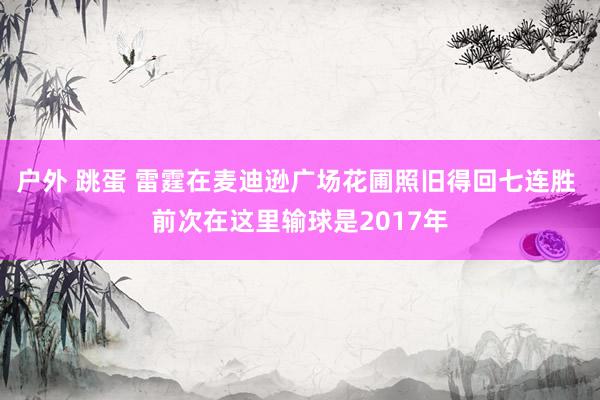 户外 跳蛋 雷霆在麦迪逊广场花圃照旧得回七连胜 前次在这里输球是2017年