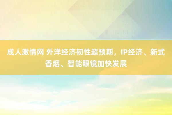 成人激情网 外洋经济韧性超预期，IP经济、新式香烟、智能眼镜加快发展