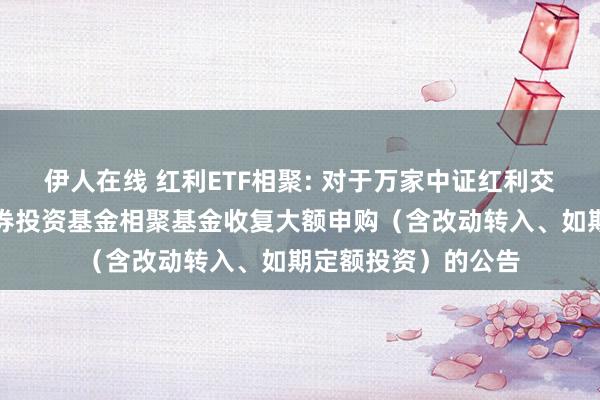 伊人在线 红利ETF相聚: 对于万家中证红利交游型敞开式指数证券投资基金相聚基金收复大额申购（含改动转入、如期定额投资）的公告