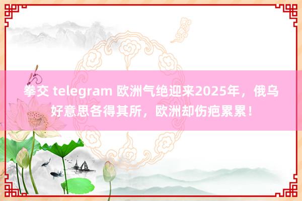 拳交 telegram 欧洲气绝迎来2025年，俄乌好意思各得其所，欧洲却伤疤累累！