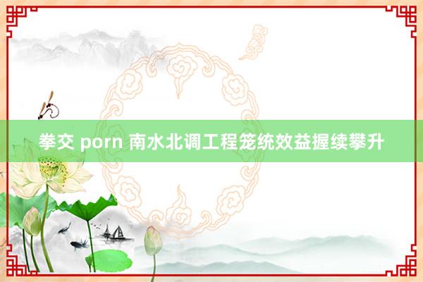 拳交 porn 南水北调工程笼统效益握续攀升