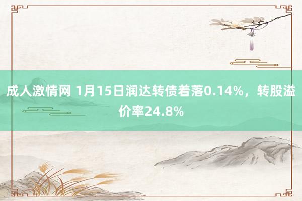 成人激情网 1月15日润达转债着落0.14%，转股溢价率24.8%