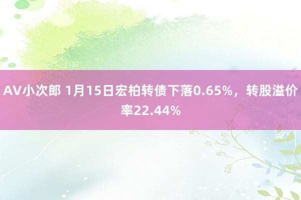 AV小次郎 1月15日宏柏转债下落0.65%，转股溢价率22.44%