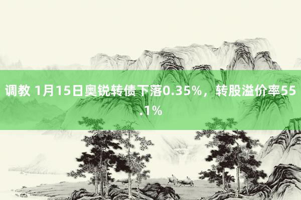 调教 1月15日奥锐转债下落0.35%，转股溢价率55.1%