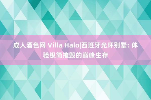 成人酒色网 Villa Halo|西班牙光环别墅: 体验极简摧毁的巅峰生存