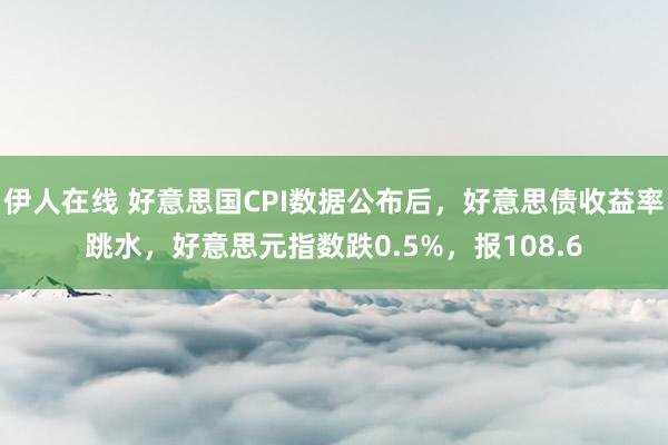 伊人在线 好意思国CPI数据公布后，好意思债收益率跳水，好意思元指数跌0.5%，报108.6