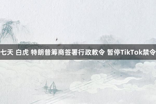 七天 白虎 特朗普筹商签署行政敕令 暂停TikTok禁令