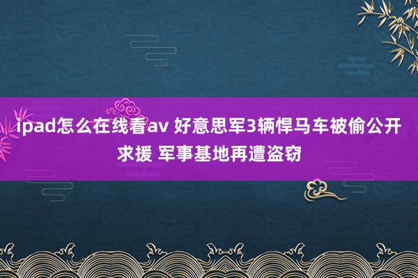 ipad怎么在线看av 好意思军3辆悍马车被偷公开求援 军事基地再遭盗窃