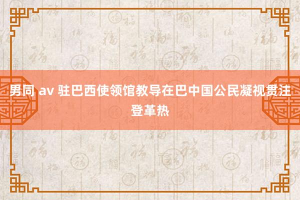 男同 av 驻巴西使领馆教导在巴中国公民凝视贯注登革热