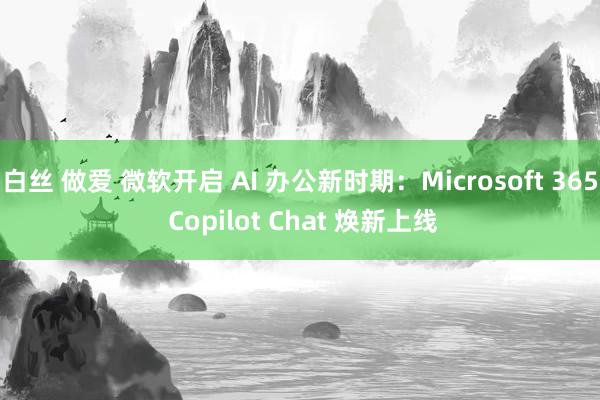 白丝 做爱 微软开启 AI 办公新时期：Microsoft 365 Copilot Chat 焕新上线