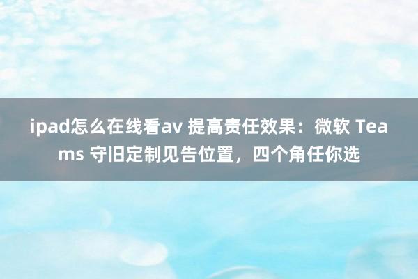 ipad怎么在线看av 提高责任效果：微软 Teams 守旧定制见告位置，四个角任你选