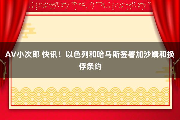 AV小次郎 快讯！以色列和哈马斯签署加沙媾和换俘条约