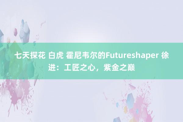 七天探花 白虎 霍尼韦尔的Futureshaper 徐进：工匠之心，紫金之巅