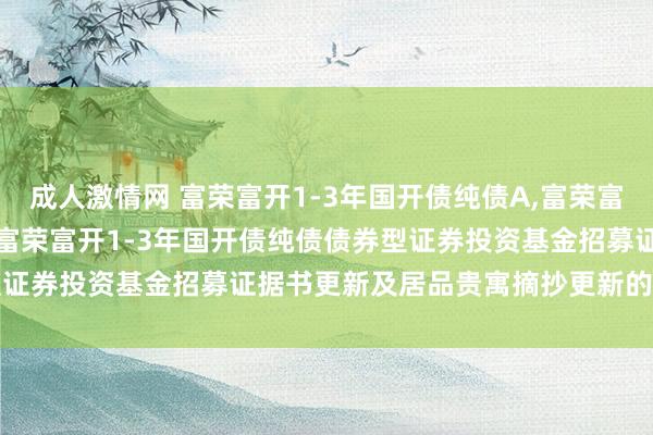 成人激情网 富荣富开1-3年国开债纯债A，富荣富开1-3年国开债纯债C: 富荣富开1-3年国开债纯债债券型证券投资基金招募证据书更新及居品贵寓摘抄更新的辅导性公告