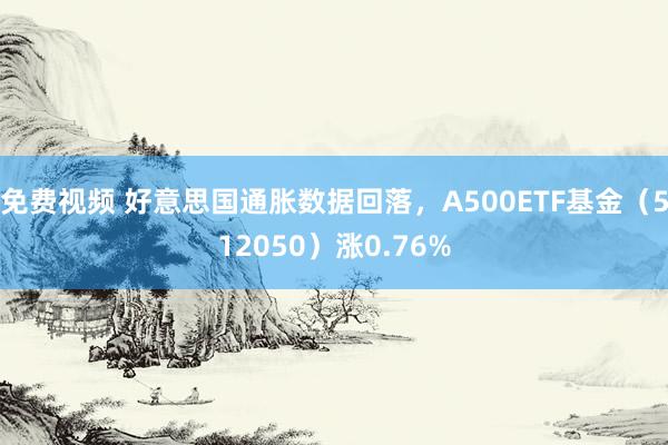 免费视频 好意思国通胀数据回落，A500ETF基金（512050）涨0.76%